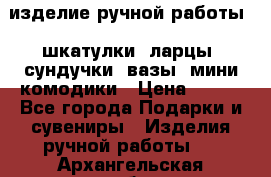 изделие ручной работы : шкатулки, ларцы, сундучки, вазы, мини комодики › Цена ­ 500 - Все города Подарки и сувениры » Изделия ручной работы   . Архангельская обл.,Мирный г.